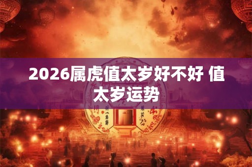 2026属虎值太岁好不好 值太岁运势