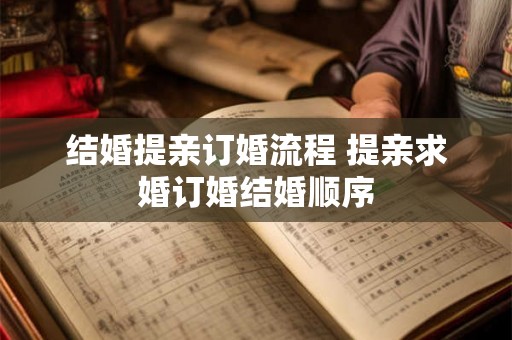 结婚提亲订婚流程 提亲求婚订婚结婚顺序