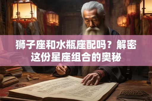 狮子座和水瓶座配吗？解密这份星座组合的奥秘