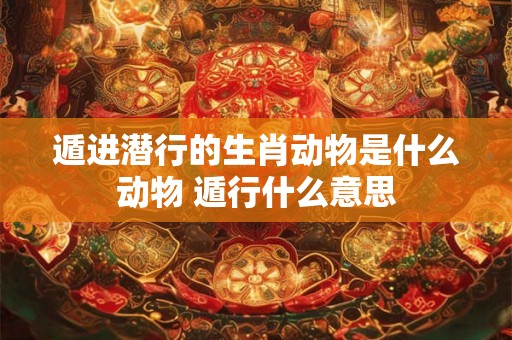 遁进潜行的生肖动物是什么动物 遁行什么意思