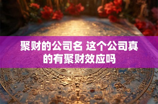 聚财的公司名 这个公司真的有聚财效应吗