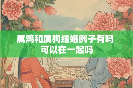 属鸡和属狗结婚例子有吗 可以在一起吗