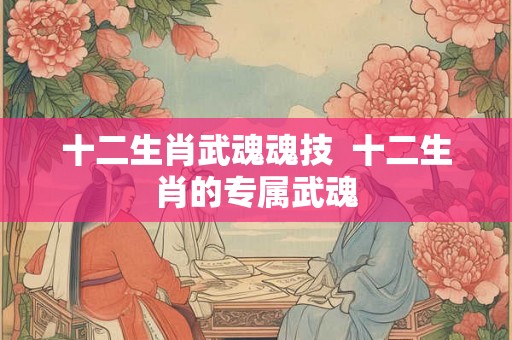 十二生肖武魂魂技  十二生肖的专属武魂