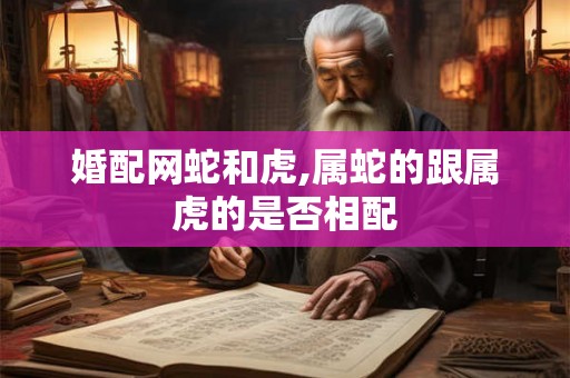 婚配网蛇和虎,属蛇的跟属虎的是否相配