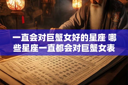 一直会对巨蟹女好的星座 哪些星座一直都会对巨蟹女表现出好心态