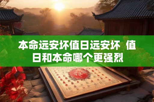本命远安坏值日远安坏  值日和本命哪个更强烈