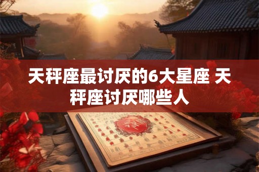 天秤座最讨厌的6大星座 天秤座讨厌哪些人