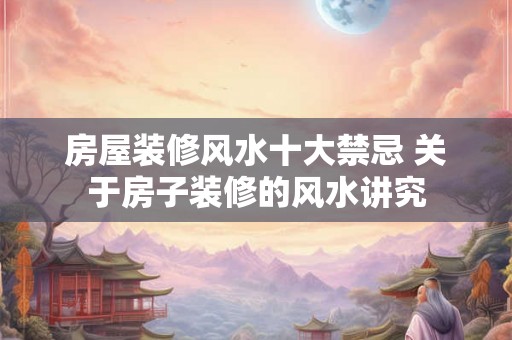 房屋装修风水十大禁忌 关于房子装修的风水讲究