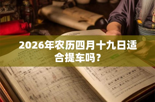 2026年农历四月十九日适合提车吗？
