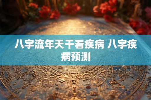 八字流年天干看疾病 八字疾病预测