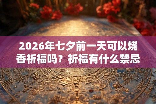 2026年七夕前一天可以烧香祈福吗?祈福有什么禁忌? 2026年七夕前一天可以烧香祈福吗?祈福有什么禁忌?