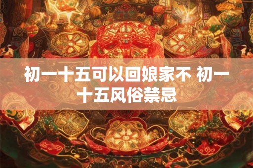 初一十五可以回娘家不 初一十五风俗禁忌