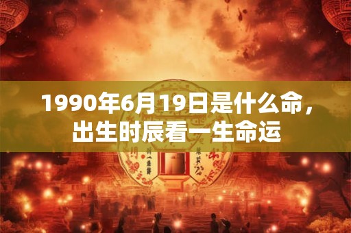 1990年6月19日是什么命，出生时辰看一生命运