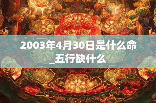 2003年4月30日是什么命_五行缺什么