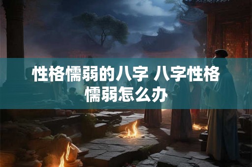 性格懦弱的八字 八字性格懦弱怎么办