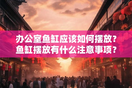 办公室鱼缸应该如何摆放？鱼缸摆放有什么注意事项？