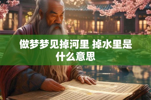 做梦梦见掉河里 掉水里是什么意思 做梦梦见掉河里 掉水里是什么意思