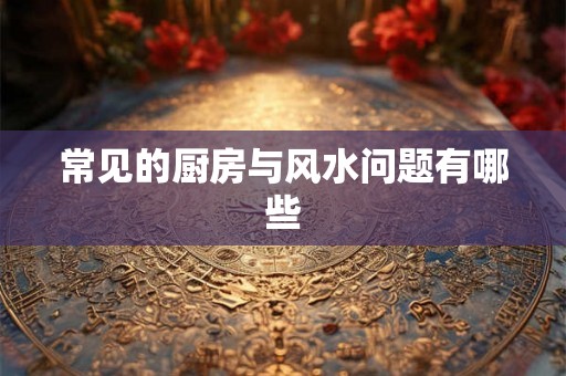 常见的厨房与风水问题有哪些