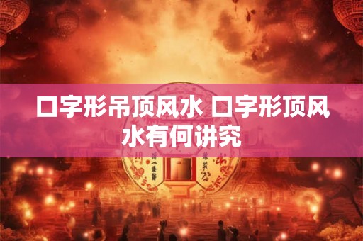 口字形吊顶风水 口字形顶风水有何讲究