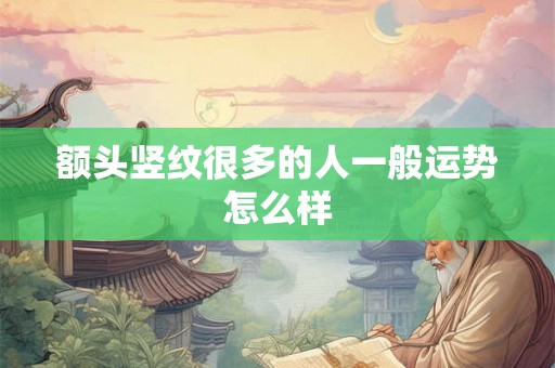 额头竖纹很多的人一般运势怎么样