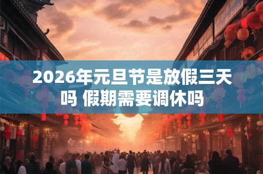 2026年元旦节是放假三天吗 假期需要调休吗
