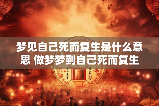梦见自己死而复生是什么意思 做梦梦到自己死而复生好不好