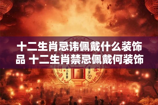 十二生肖忌讳佩戴什么装饰品 十二生肖禁忌佩戴何装饰品