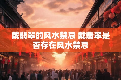 戴翡翠的风水禁忌 戴翡翠是否存在风水禁忌