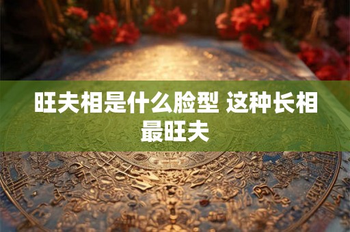 旺夫相是什么脸型 这种长相最旺夫