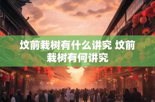 坟前栽树有什么讲究 坟前栽树有何讲究