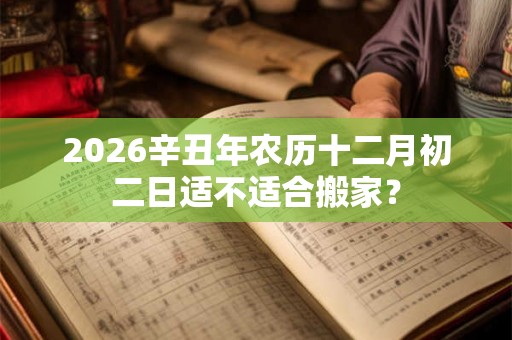 2026辛丑年农历十二月初二日适不适合搬家？