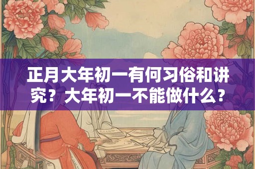 正月大年初一有何习俗和讲究?大年初一不能做什么? 正月大年初一有何习俗和讲究?大年初一不能做什么?