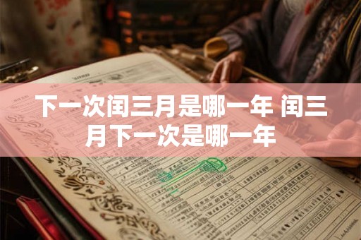 下一次闰三月是哪一年 闰三月下一次是哪一年