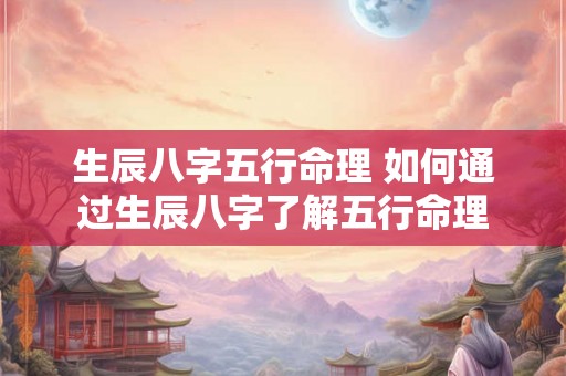 生辰八字五行命理 如何通过生辰八字了解五行命理