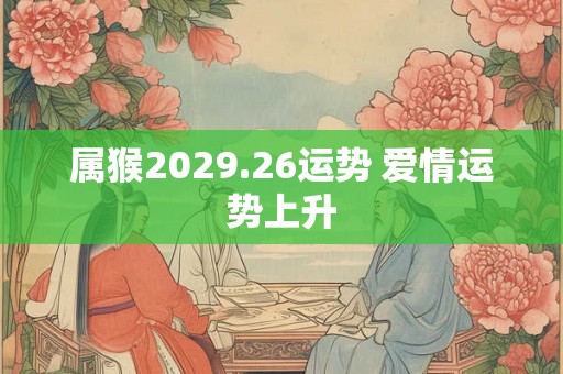 属猴2029.26运势 爱情运势上升