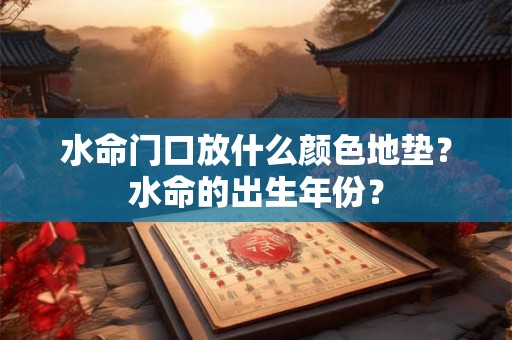 水命门口放什么颜色地垫?水命的出生年份? 水命门口放什么颜色地垫?水命的出生年份?