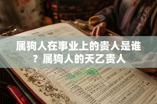 属狗人在事业上的贵人是谁？属狗人的天乙贵人