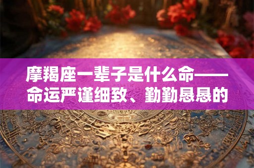 摩羯座一辈子是什么命——命运严谨细致、勤勤恳恳的摩羯座人生