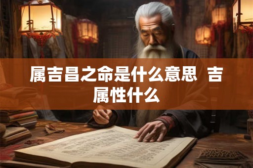 属吉昌之命是什么意思  吉属性什么