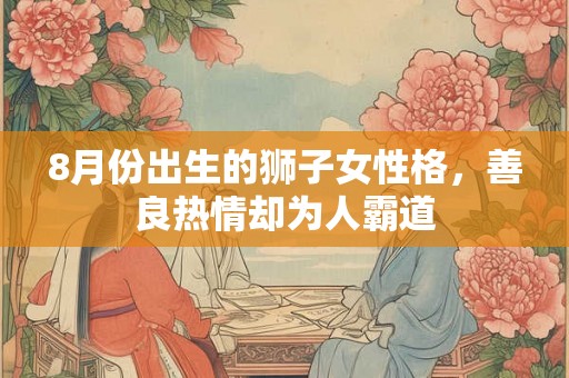 8月份出生的狮子女性格，善良热情却为人霸道