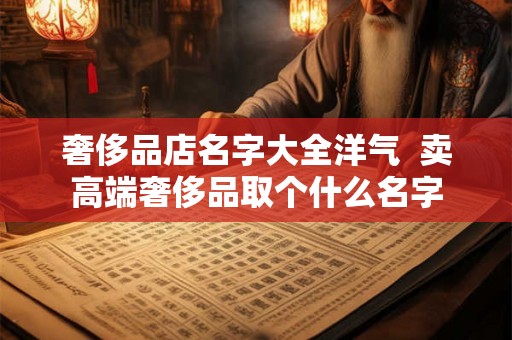 奢侈品店名字大全洋气  卖高端奢侈品取个什么名字