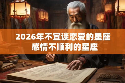 2026年不宜谈恋爱的星座  感情不顺利的星座