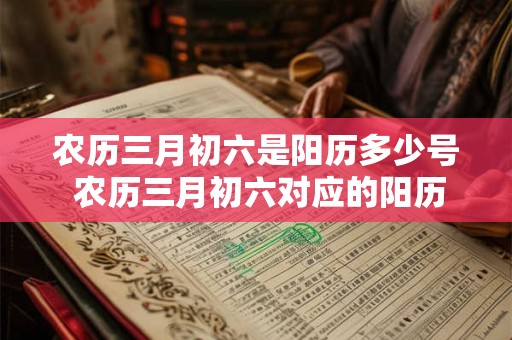 农历三月初六是阳历多少号 农历三月初六对应的阳历日期是什么