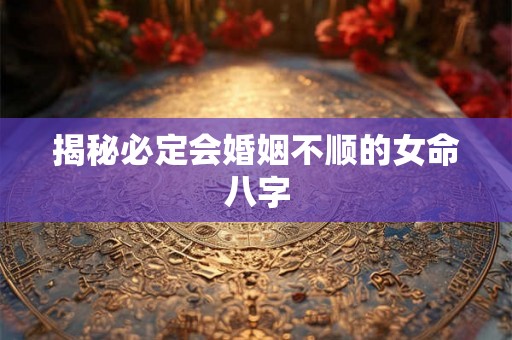揭秘必定会婚姻不顺的女命八字