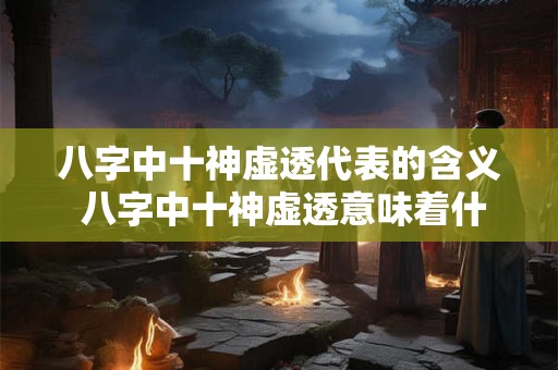 八字中十神虚透代表的含义 八字中十神虚透意味着什么