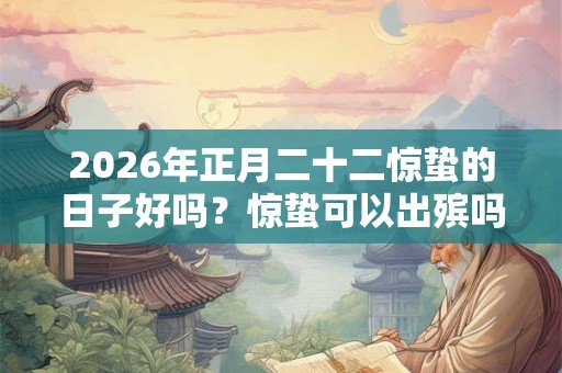 2026年正月二十二惊蛰的日子好吗?惊蛰可以出殡吗? 2026年正月二十二惊蛰的日子好吗?惊蛰可以出殡吗?