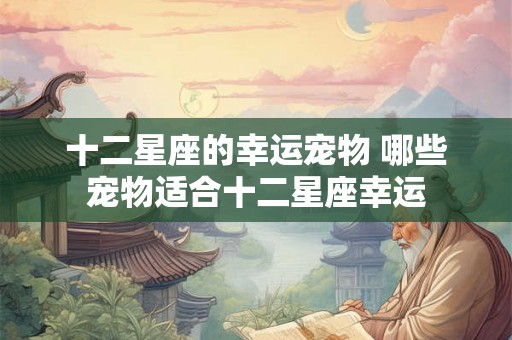 十二星座的幸运宠物 哪些宠物适合十二星座幸运 十二星座的幸运宠物 哪些宠物适合十二星座幸运