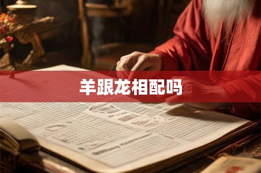 羊跟龙相配吗