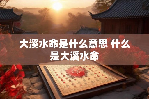 大溪水命是什么意思 什么是大溪水命 大溪水命是什么意思 什么是大溪水命