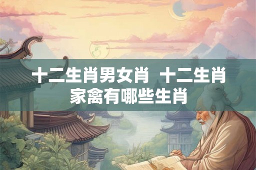 十二生肖男女肖  十二生肖家禽有哪些生肖